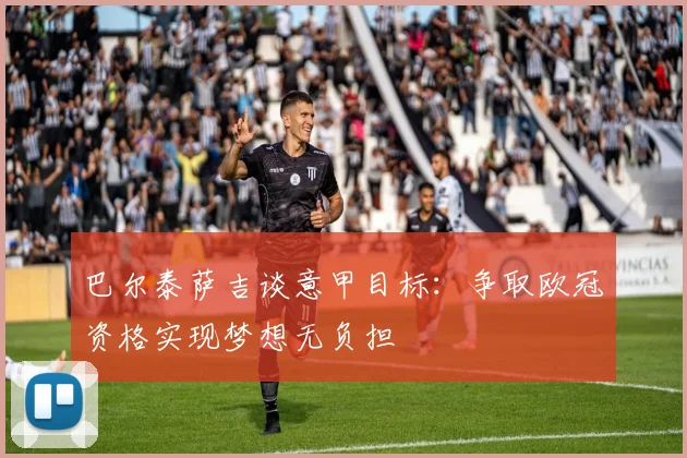巴尔泰萨吉谈意甲目标：争取欧冠资格实现梦想无负担